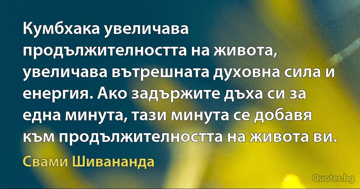 Кумбхака увеличава продължителността на живота, увеличава вътрешната духовна сила и енергия. Ако задържите дъха си за една минута, тази минута се добавя към продължителността на живота ви. (Свами Шивананда)