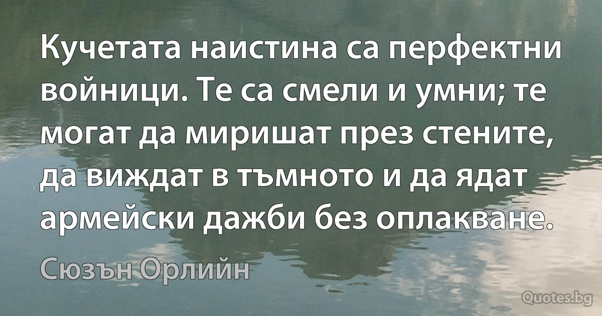 Кучетата наистина са перфектни войници. Те са смели и умни; те могат да миришат през стените, да виждат в тъмното и да ядат армейски дажби без оплакване. (Сюзън Орлийн)