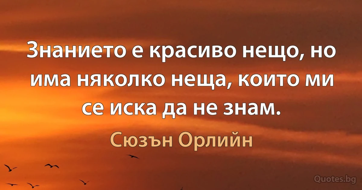 Знанието е красиво нещо, но има няколко неща, които ми се иска да не знам. (Сюзън Орлийн)