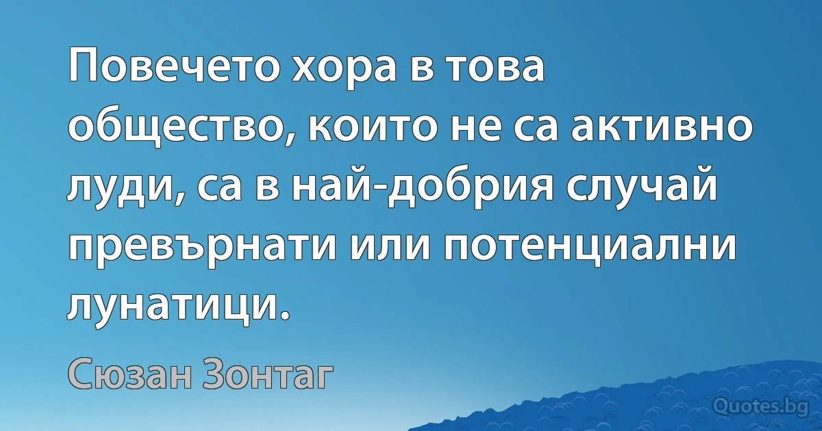 Повечето хора в това общество, които не са активно луди, са в най-добрия случай превърнати или потенциални лунатици. (Сюзан Зонтаг)