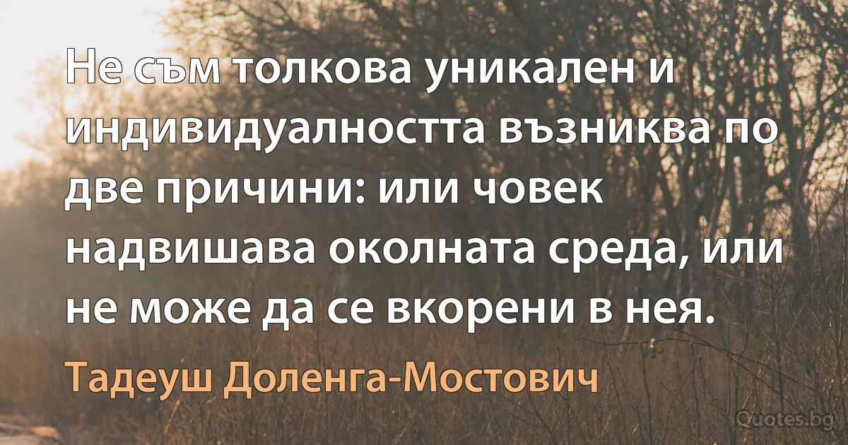 Не съм толкова уникален и индивидуалността възниква по две причини: или човек надвишава околната среда, или не може да се вкорени в нея. (Тадеуш Доленга-Мостович)