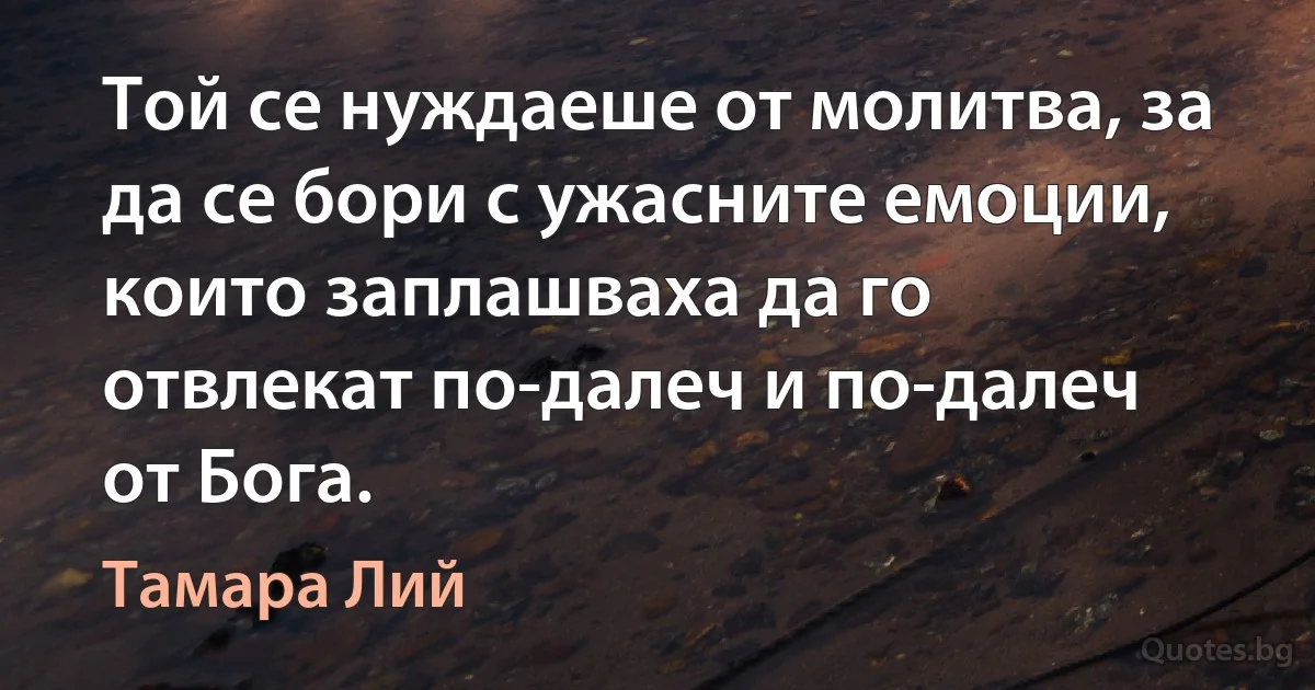 Той се нуждаеше от молитва, за да се бори с ужасните емоции, които заплашваха да го отвлекат по-далеч и по-далеч от Бога. (Тамара Лий)