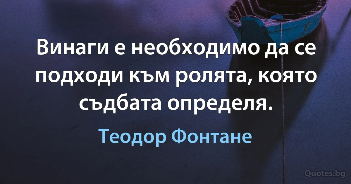 Винаги е необходимо да се подходи към ролята, която съдбата определя. (Теодор Фонтане)