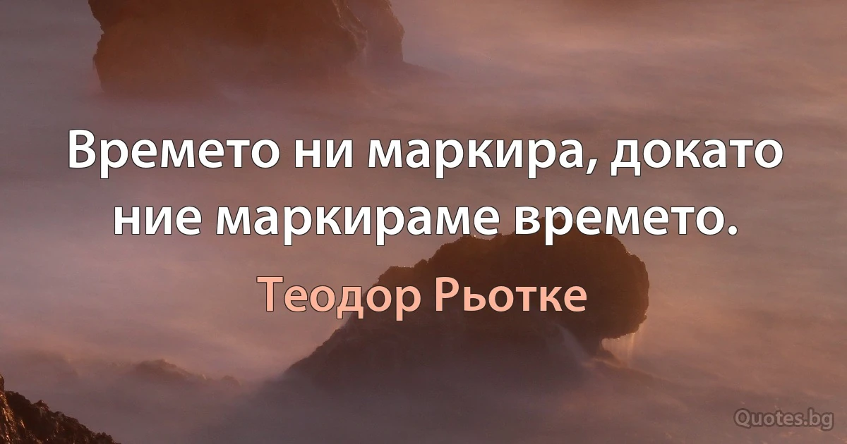 Времето ни маркира, докато ние маркираме времето. (Теодор Рьотке)