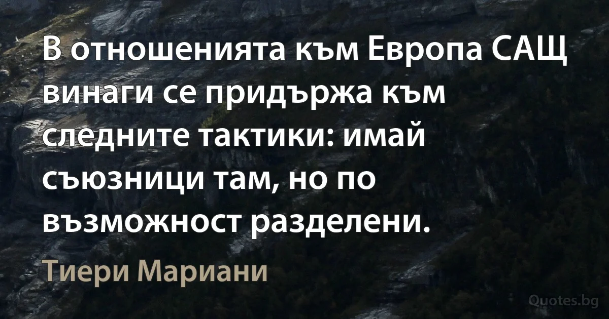 В отношенията към Европа САЩ винаги се придържа към следните тактики: имай съюзници там, но по възможност разделени. (Тиери Мариани)