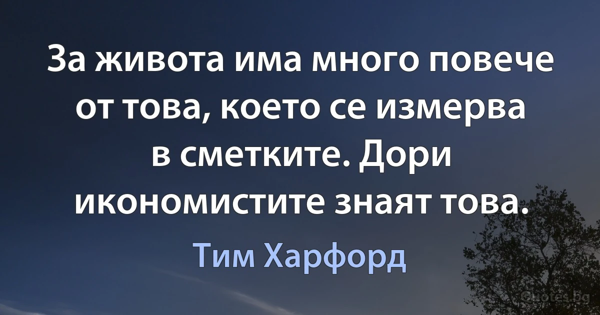 За живота има много повече от това, което се измерва в сметките. Дори икономистите знаят това. (Тим Харфорд)