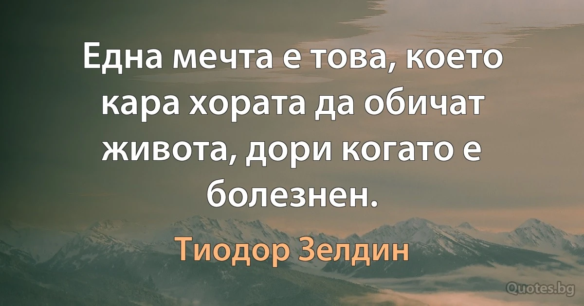 Една мечта е това, което кара хората да обичат живота, дори когато е болезнен. (Тиодор Зелдин)