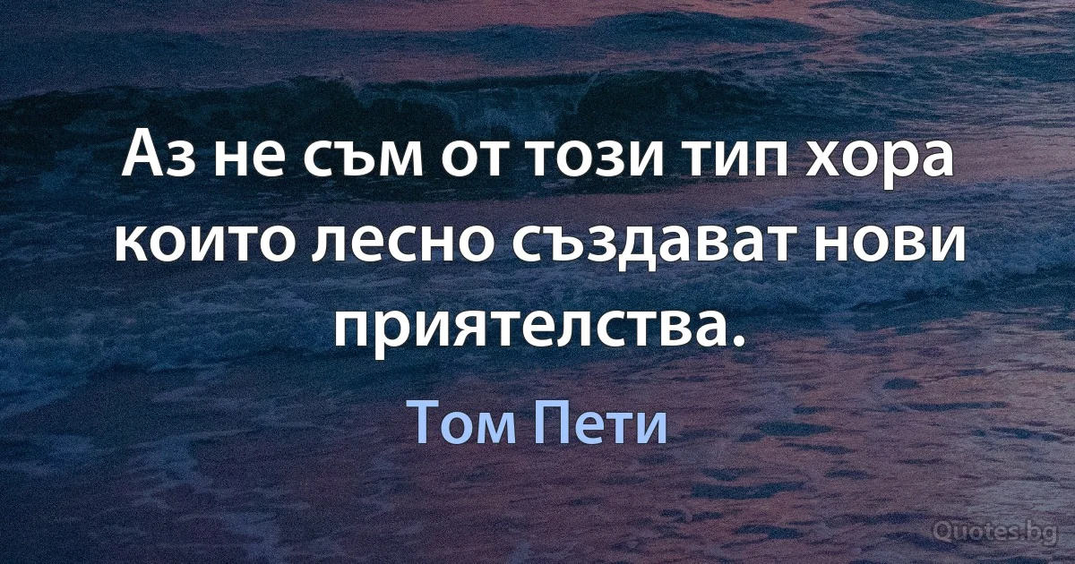 Аз не съм от този тип хора които лесно създават нови приятелства. (Том Пети)