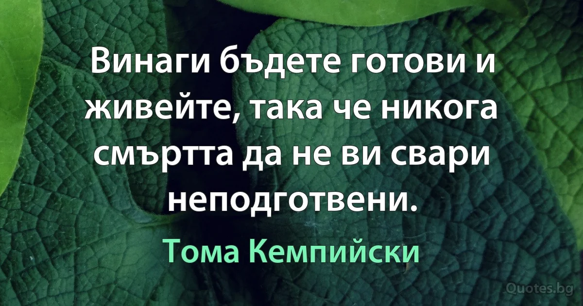 Винаги бъдете готови и живейте, така че никога смъртта да не ви свари неподготвени. (Тома Кемпийски)