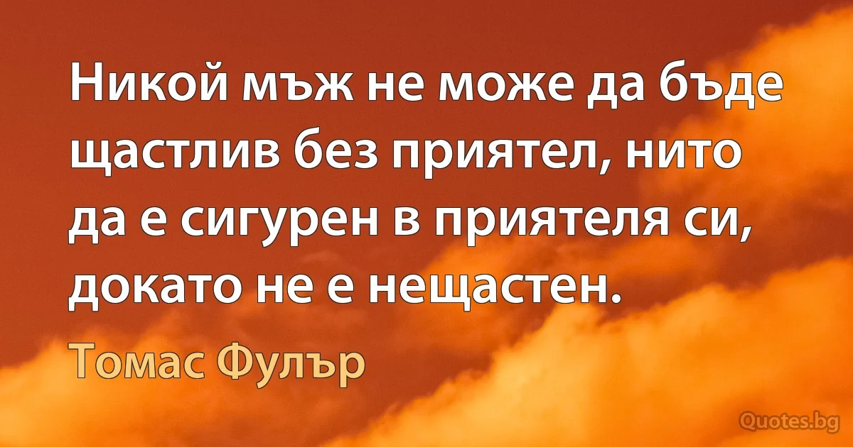 Никой мъж не може да бъде щастлив без приятел, нито да е сигурен в приятеля си, докато не е нещастен. (Томас Фулър)