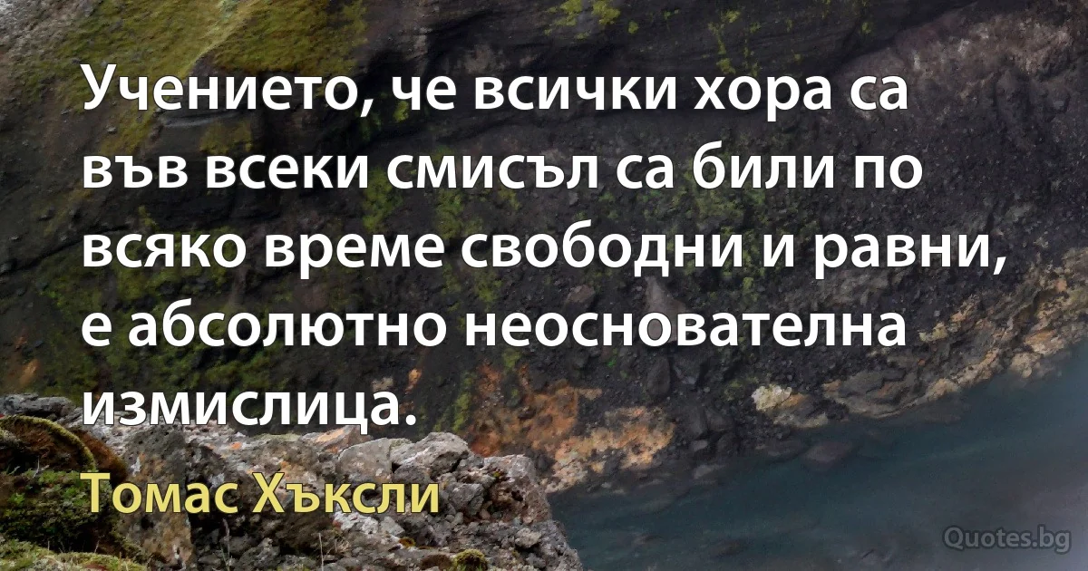 Учението, че всички хора са във всеки смисъл са били по всяко време свободни и равни, е абсолютно неоснователна измислица. (Томас Хъксли)