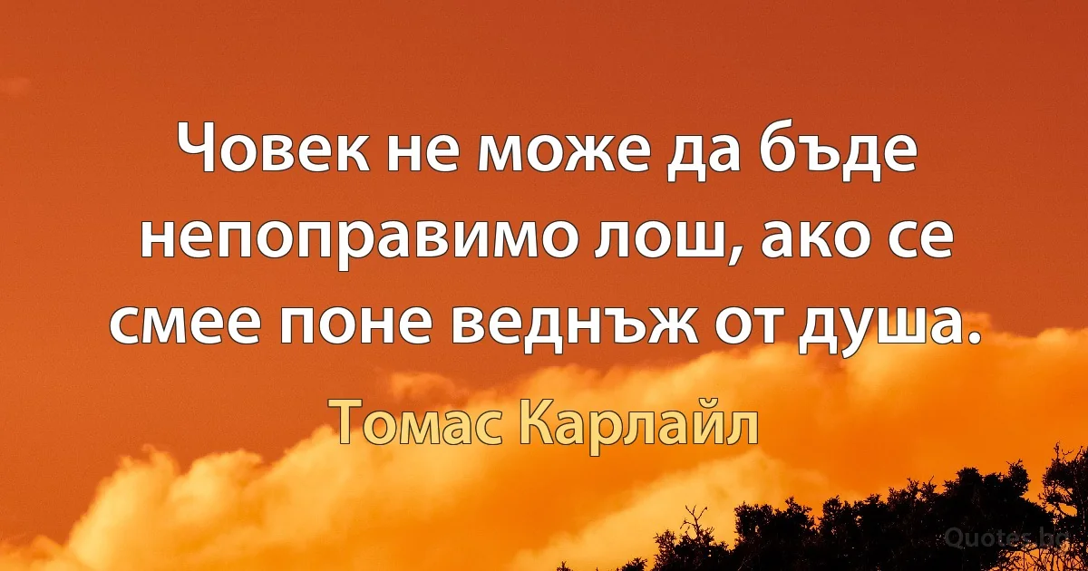 Човек не може да бъде непоправимо лош, ако се смее поне веднъж от душа. (Томас Карлайл)