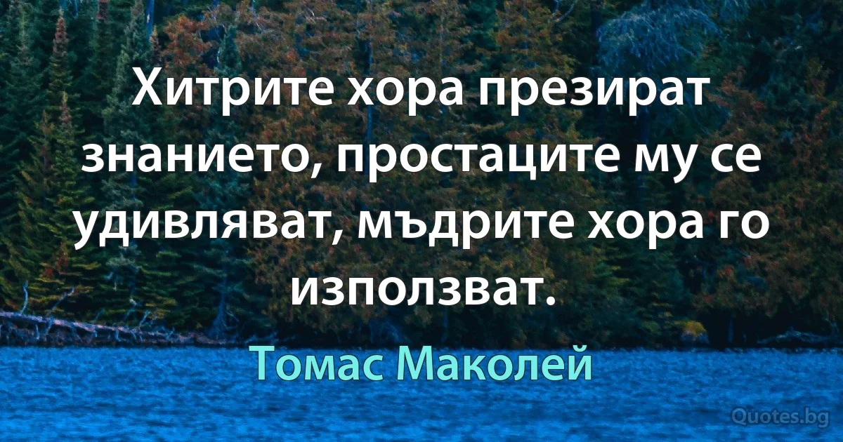 Хитрите хора презират знанието, простаците му се удивляват, мъдрите хора го използват. (Томас Маколей)