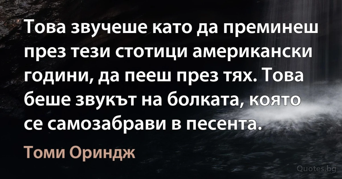 Това звучеше като да преминеш през тези стотици американски години, да пееш през тях. Това беше звукът на болката, която се самозабрави в песента. (Томи Ориндж)