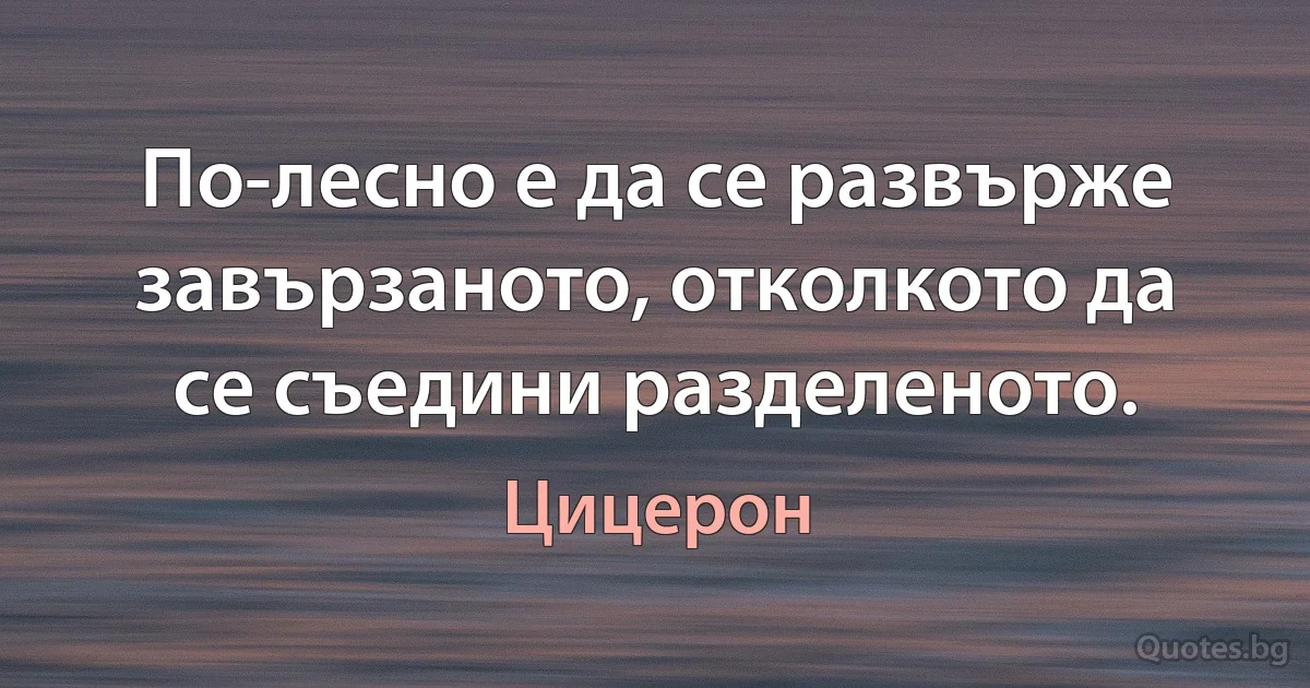 По-лесно е да се развърже завързаното, отколкото да се съедини разделеното. (Цицерон)