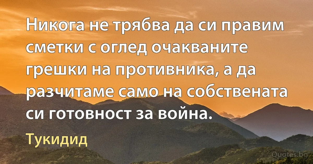 Никога не трябва да си правим сметки с оглед очакваните грешки на противника, а да разчитаме само на собствената си готовност за война. (Тукидид)