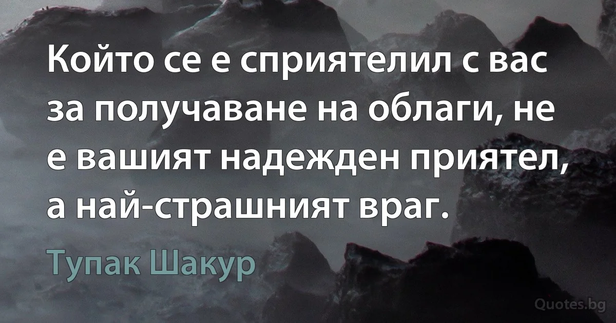 Който се е сприятелил с вас за получаване на облаги, не е вашият надежден приятел, а най-страшният враг. (Тупак Шакур)