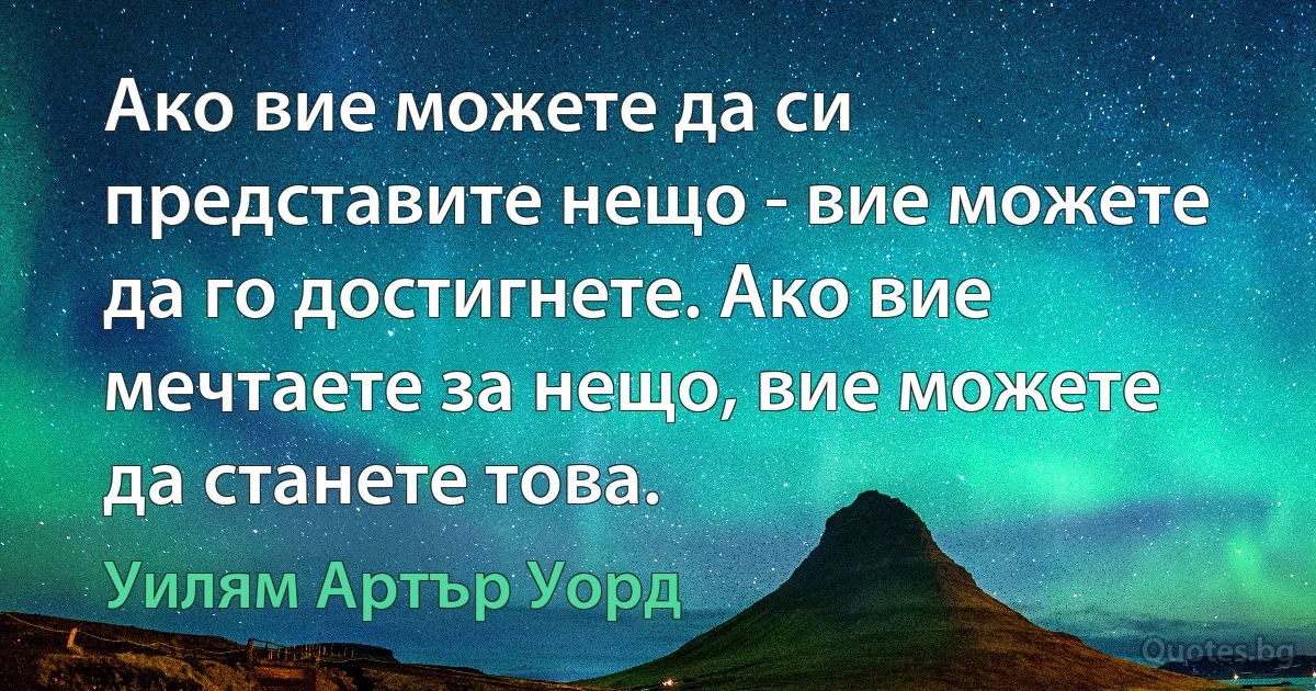 Ако вие можете да си представите нещо - вие можете да го достигнете. Ако вие мечтаете за нещо, вие можете да станете това. (Уилям Артър Уорд)