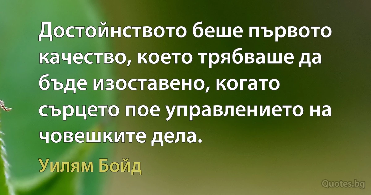 Достойнството беше първото качество, което трябваше да бъде изоставено, когато сърцето пое управлението на човешките дела. (Уилям Бойд)