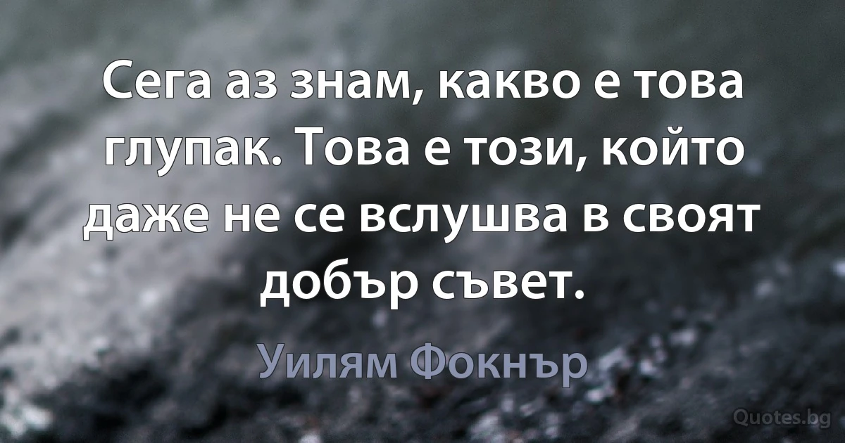 Сега аз знам, какво е това глупак. Това е този, който даже не се вслушва в своят добър съвет. (Уилям Фокнър)