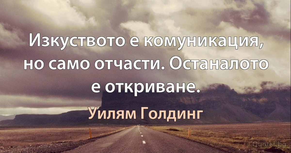 Изкуството е комуникация, но само отчасти. Останалото е откриване. (Уилям Голдинг)