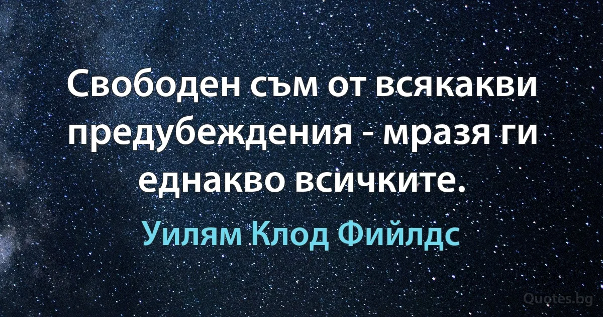 Свободен съм от всякакви предубеждения - мразя ги еднакво всичките. (Уилям Клод Фийлдс)