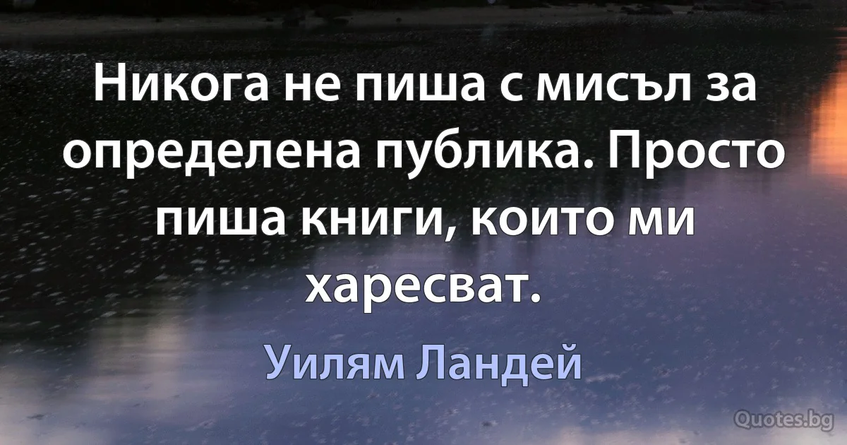 Никога не пиша с мисъл за определена публика. Просто пиша книги, които ми харесват. (Уилям Ландей)