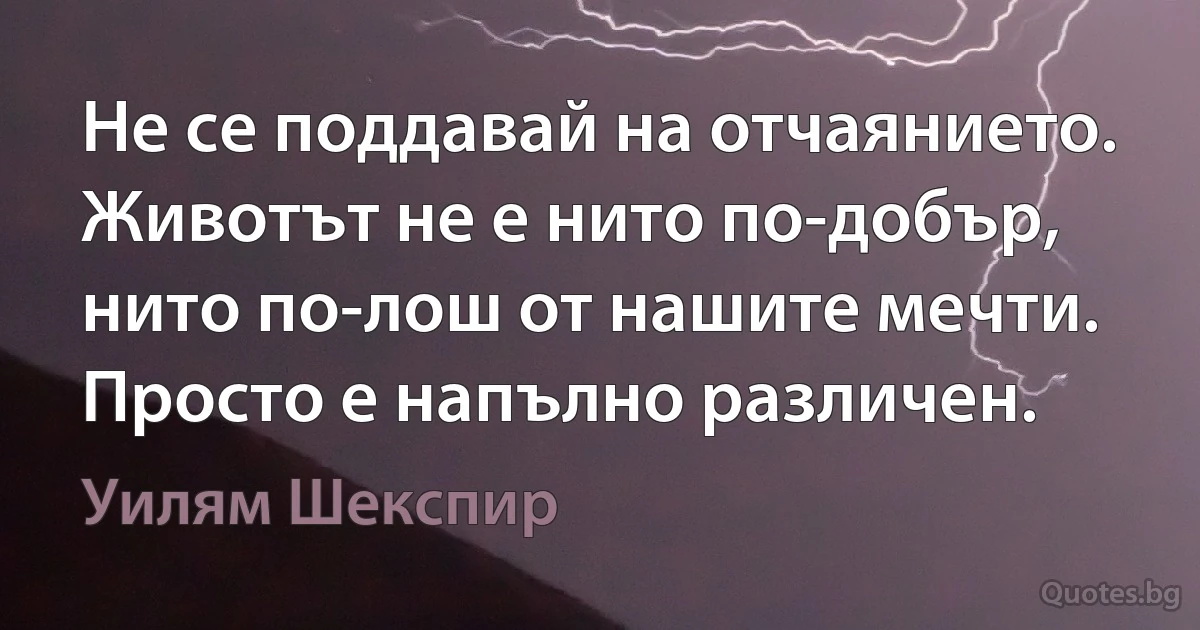 Не се поддавай на отчаянието. Животът не е нито по-добър, нито по-лош от нашите мечти. Просто е напълно различен. (Уилям Шекспир)