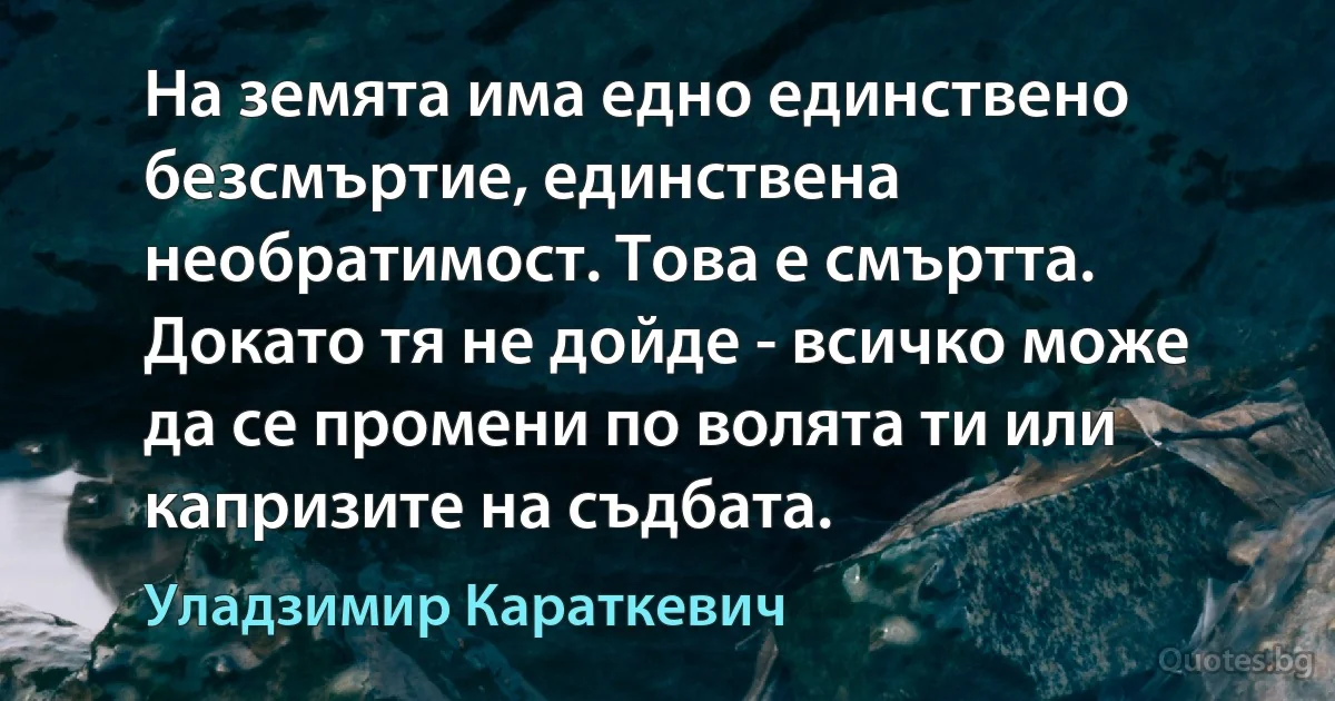 На земята има едно единствено безсмъртие, единствена необратимост. Това е смъртта. Докато тя не дойде - всичко може да се промени по волята ти или капризите на съдбата. (Уладзимир Караткевич)