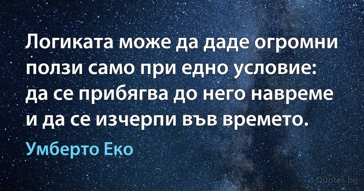 Логиката може да даде огромни ползи само при едно условие: да се прибягва до него навреме и да се изчерпи във времето. (Умберто Еко)