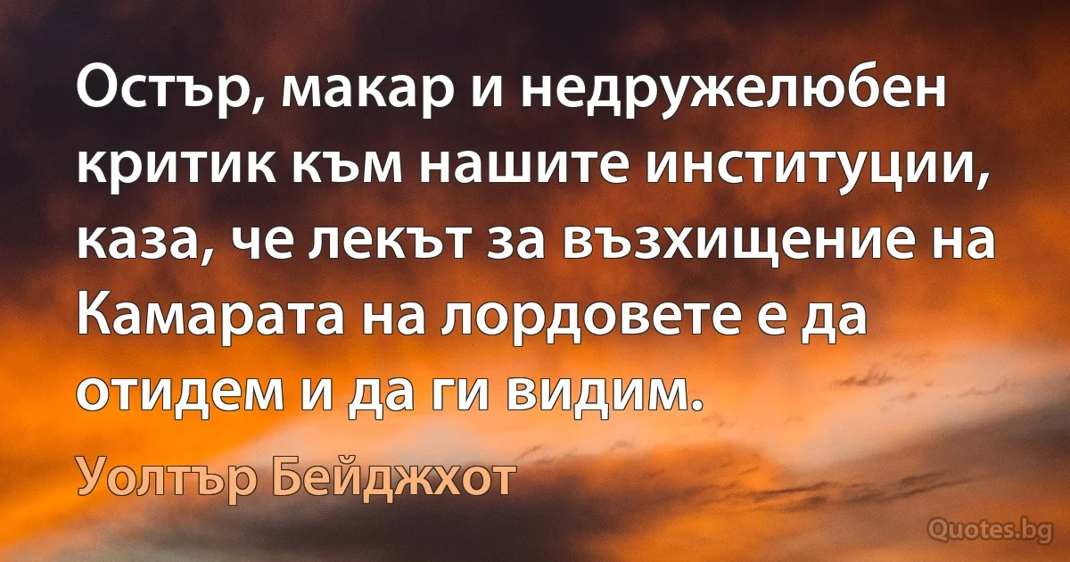 Остър, макар и недружелюбен критик към нашите институции, каза, че лекът за възхищение на Камарата на лордовете е да отидем и да ги видим. (Уолтър Бейджхот)