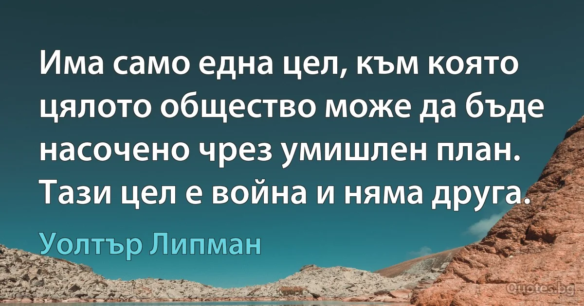 Има само една цел, към която цялото общество може да бъде насочено чрез умишлен план. Тази цел е война и няма друга. (Уолтър Липман)