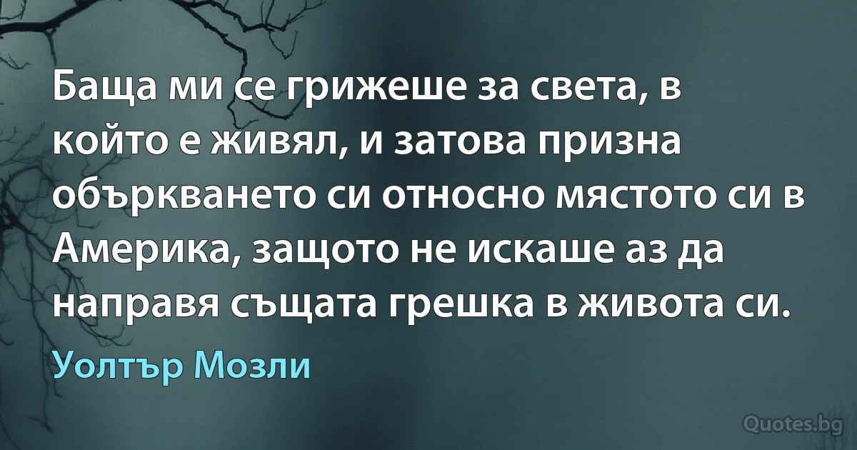 Баща ми се грижеше за света, в който е живял, и затова призна объркването си относно мястото си в Америка, защото не искаше аз да направя същата грешка в живота си. (Уолтър Мозли)