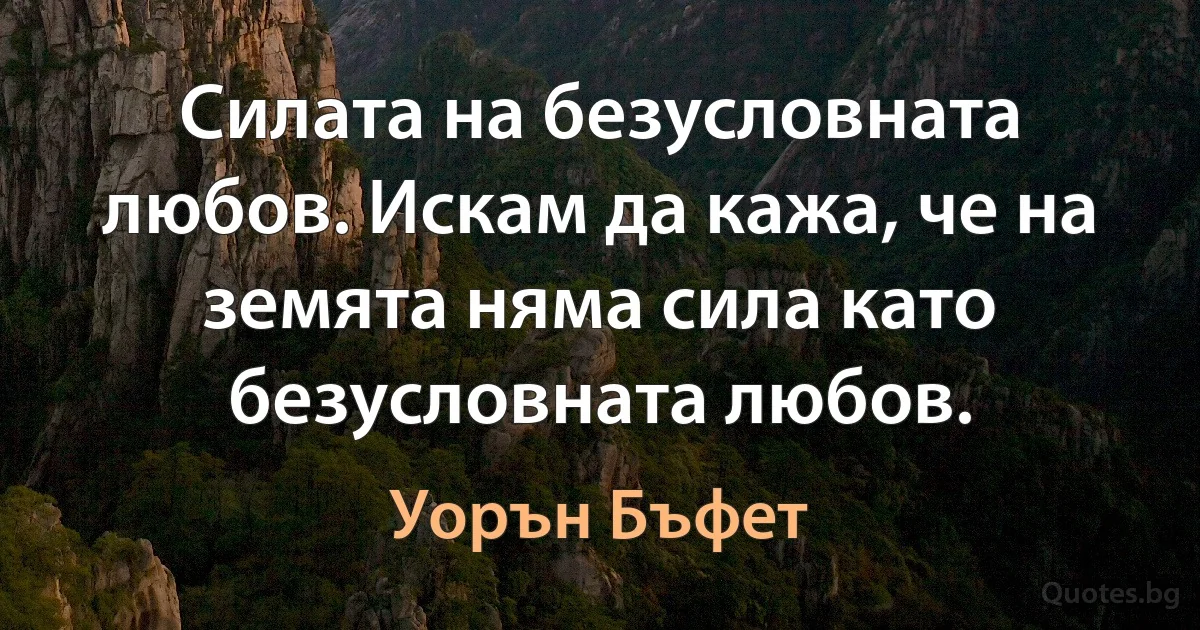 Силата на безусловната любов. Искам да кажа, че на земята няма сила като безусловната любов. (Уорън Бъфет)