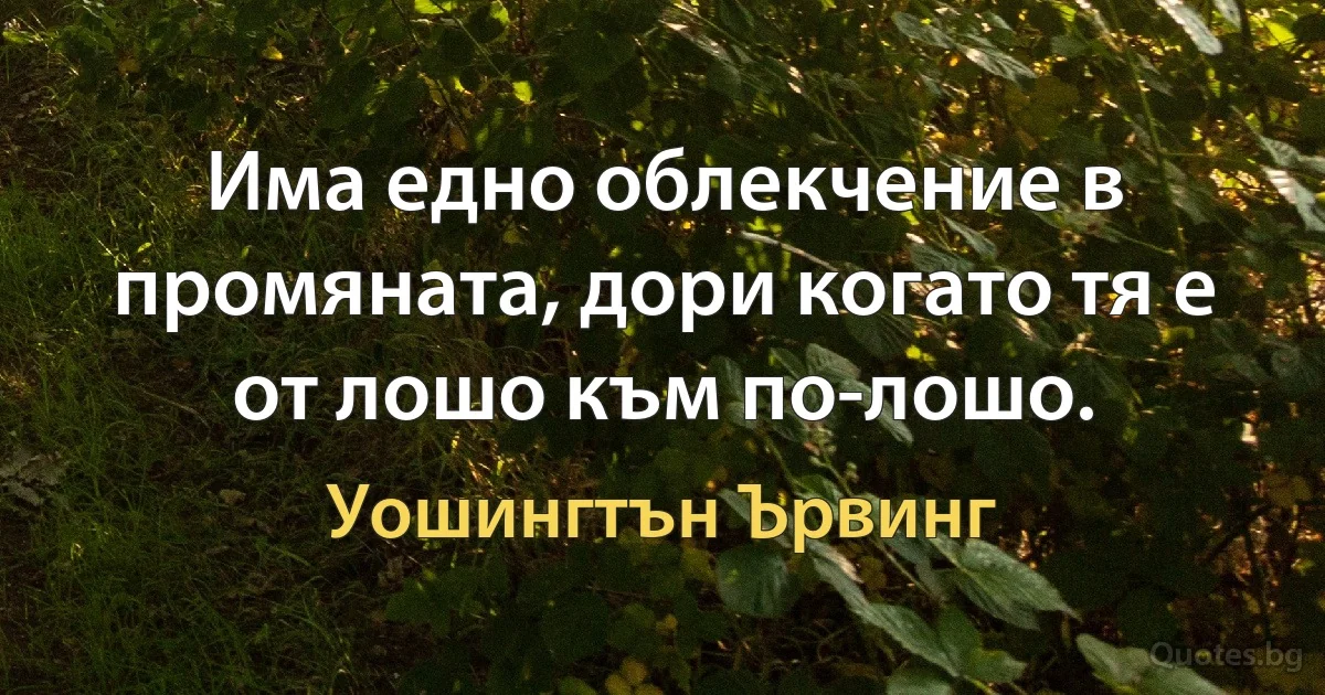 Има едно облекчение в промяната, дори когато тя е от лошо към по-лошо. (Уошингтън Ървинг)