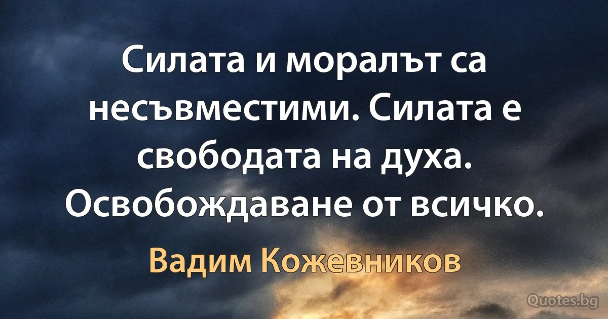 Силата и моралът са несъвместими. Силата е свободата на духа. Освобождаване от всичко. (Вадим Кожевников)