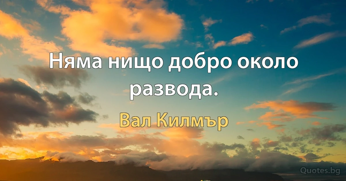 Няма нищо добро около развода. (Вал Килмър)