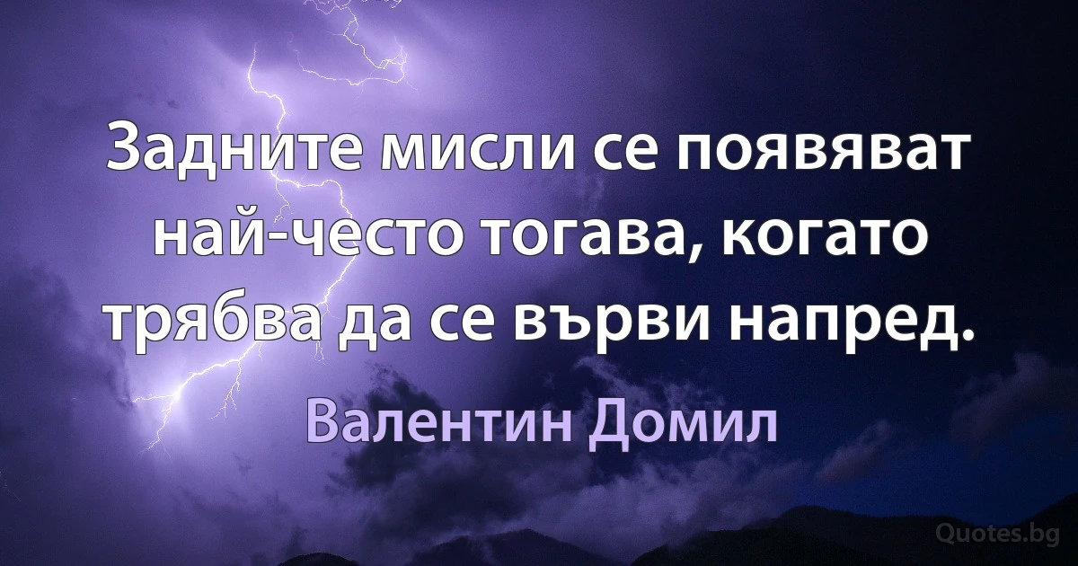 Задните мисли се появяват най-често тогава, когато трябва да се върви напред. (Валентин Домил)