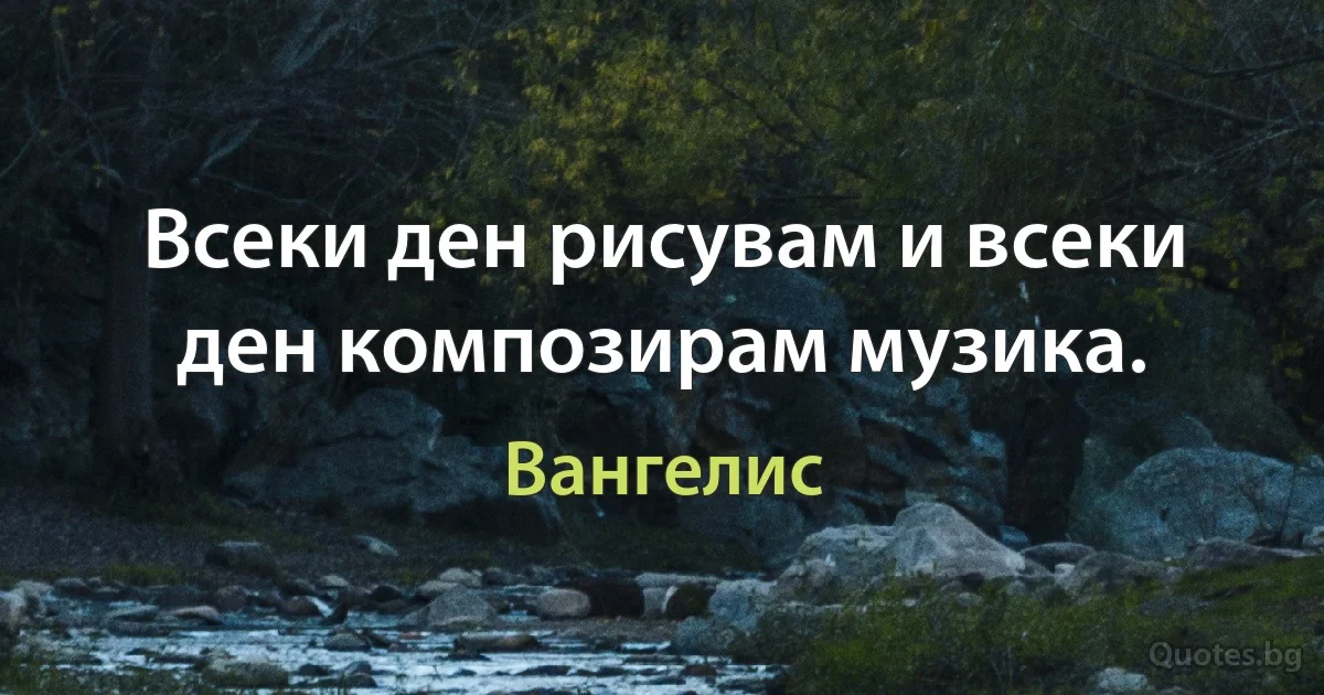 Всеки ден рисувам и всеки ден композирам музика. (Вангелис)