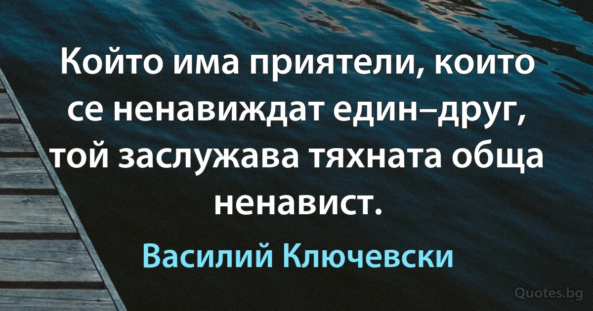 Който има приятели, които се ненавиждат един–друг, той заслужава тяхната обща ненавист. (Василий Ключевски)