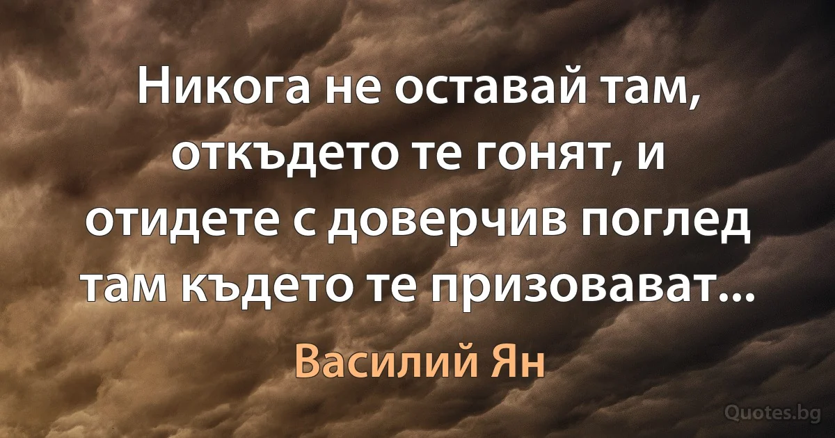 Никога не оставай там, откъдето те гонят, и отидете с доверчив поглед там където те призовават... (Василий Ян)