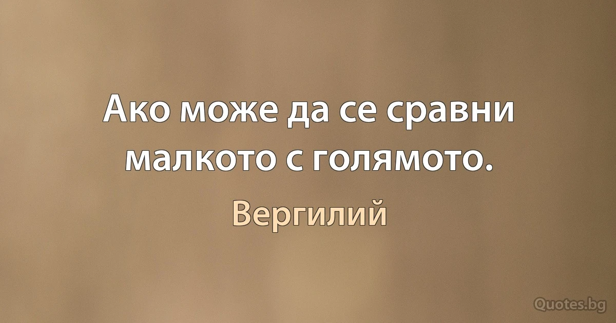 Ако може да се сравни малкото с голямото. (Вергилий)