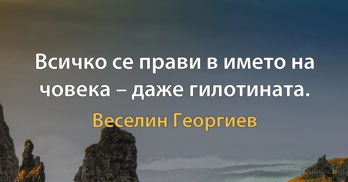 Всичко се прави в името на човека – даже гилотината. (Веселин Георгиев)