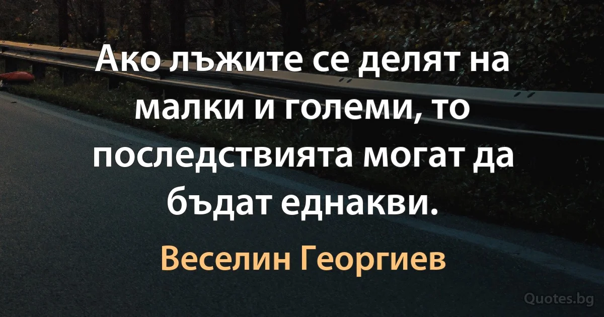 Ако лъжите се делят на малки и големи, то последствията могат да бъдат еднакви. (Веселин Георгиев)