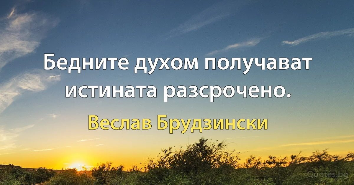 Бедните духом получават истината разсрочено. (Веслав Брудзински)