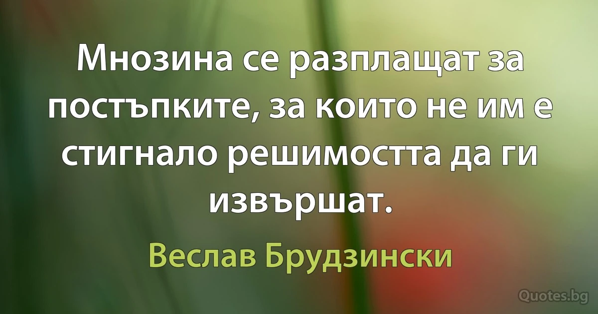 Мнозина се разплащат за постъпките, за които не им е стигнало решимостта да ги извършат. (Веслав Брудзински)