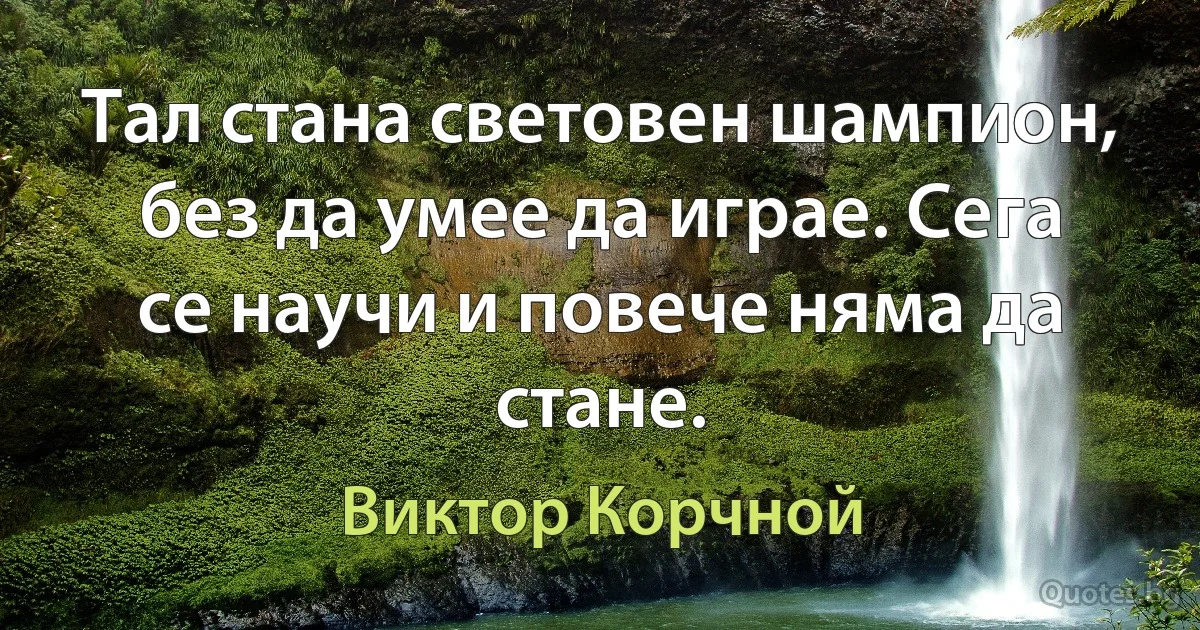 Тал стана световен шампион, без да умее да играе. Сега се научи и повече няма да стане. (Виктор Корчной)