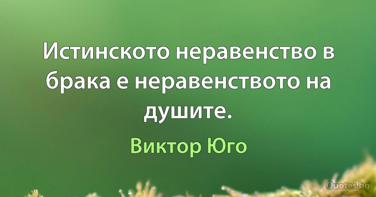 Истинското неравенство в брака е неравенството на душите. (Виктор Юго)