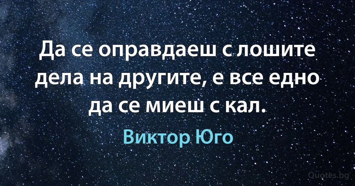 Да се оправдаеш с лошите дела на другите, е все едно да се миеш с кал. (Виктор Юго)