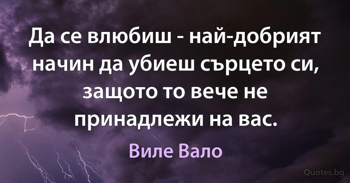 Да се влюбиш - най-добрият начин да убиеш сърцето си, защото то вече не принадлежи на вас. (Виле Вало)